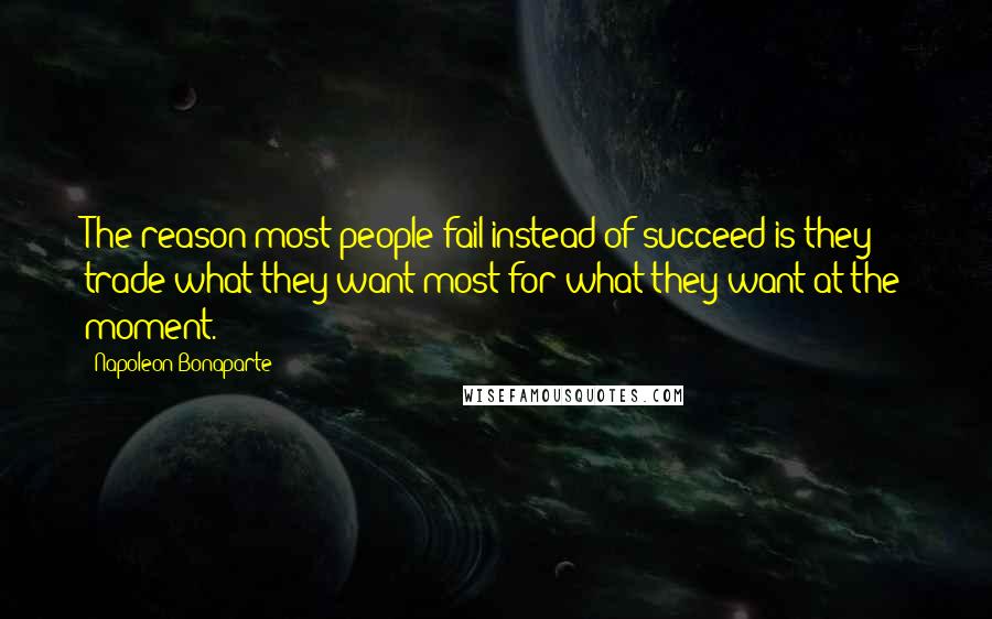 Napoleon Bonaparte Quotes: The reason most people fail instead of succeed is they trade what they want most for what they want at the moment.