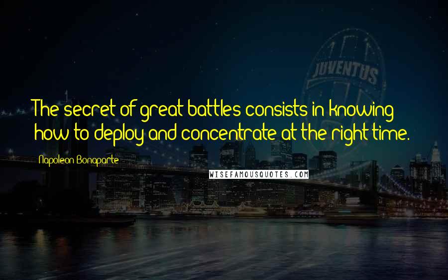Napoleon Bonaparte Quotes: The secret of great battles consists in knowing how to deploy and concentrate at the right time.