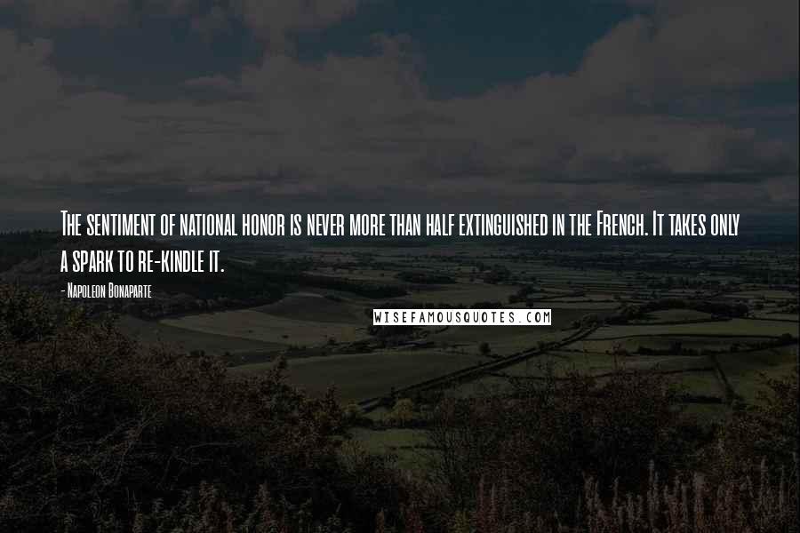 Napoleon Bonaparte Quotes: The sentiment of national honor is never more than half extinguished in the French. It takes only a spark to re-kindle it.