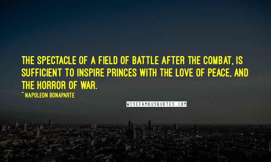 Napoleon Bonaparte Quotes: The spectacle of a field of battle after the combat, is sufficient to inspire Princes with the love of peace, and the horror of war.