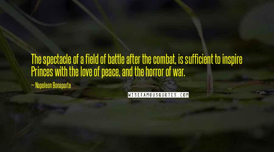 Napoleon Bonaparte Quotes: The spectacle of a field of battle after the combat, is sufficient to inspire Princes with the love of peace, and the horror of war.