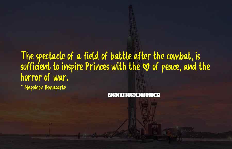 Napoleon Bonaparte Quotes: The spectacle of a field of battle after the combat, is sufficient to inspire Princes with the love of peace, and the horror of war.