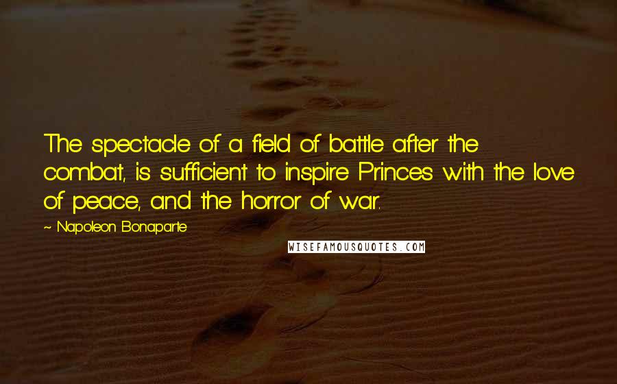 Napoleon Bonaparte Quotes: The spectacle of a field of battle after the combat, is sufficient to inspire Princes with the love of peace, and the horror of war.