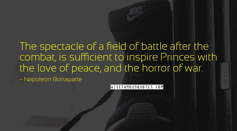 Napoleon Bonaparte Quotes: The spectacle of a field of battle after the combat, is sufficient to inspire Princes with the love of peace, and the horror of war.