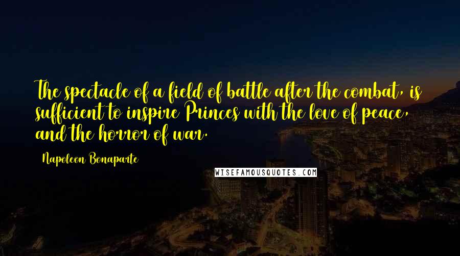 Napoleon Bonaparte Quotes: The spectacle of a field of battle after the combat, is sufficient to inspire Princes with the love of peace, and the horror of war.