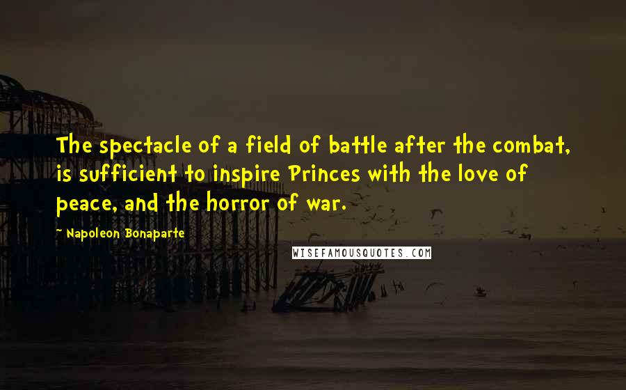 Napoleon Bonaparte Quotes: The spectacle of a field of battle after the combat, is sufficient to inspire Princes with the love of peace, and the horror of war.