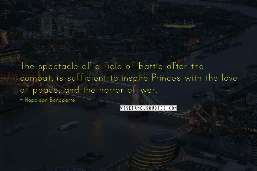 Napoleon Bonaparte Quotes: The spectacle of a field of battle after the combat, is sufficient to inspire Princes with the love of peace, and the horror of war.