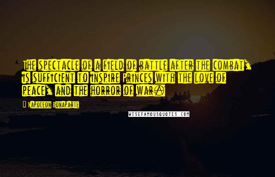Napoleon Bonaparte Quotes: The spectacle of a field of battle after the combat, is sufficient to inspire Princes with the love of peace, and the horror of war.