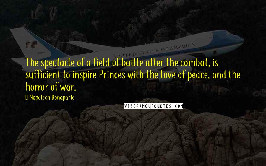 Napoleon Bonaparte Quotes: The spectacle of a field of battle after the combat, is sufficient to inspire Princes with the love of peace, and the horror of war.