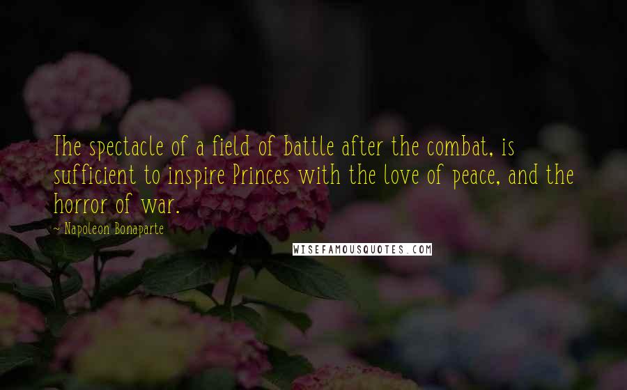 Napoleon Bonaparte Quotes: The spectacle of a field of battle after the combat, is sufficient to inspire Princes with the love of peace, and the horror of war.