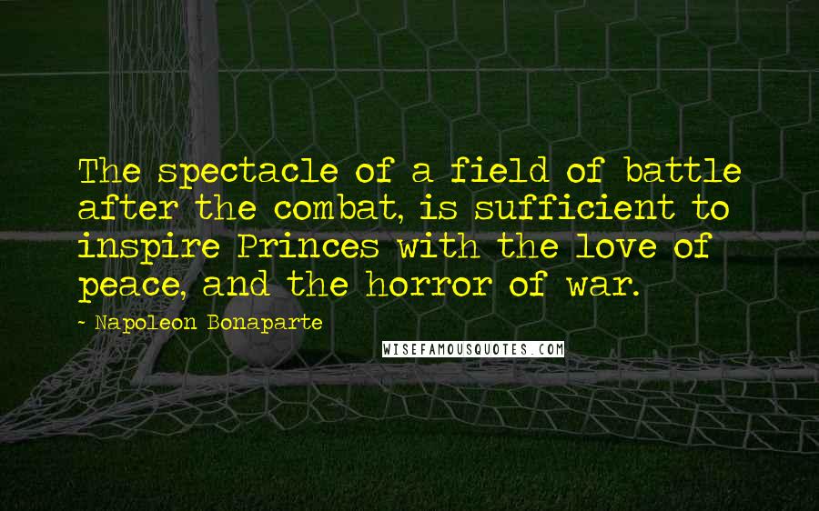 Napoleon Bonaparte Quotes: The spectacle of a field of battle after the combat, is sufficient to inspire Princes with the love of peace, and the horror of war.