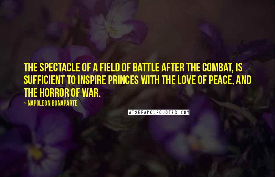 Napoleon Bonaparte Quotes: The spectacle of a field of battle after the combat, is sufficient to inspire Princes with the love of peace, and the horror of war.