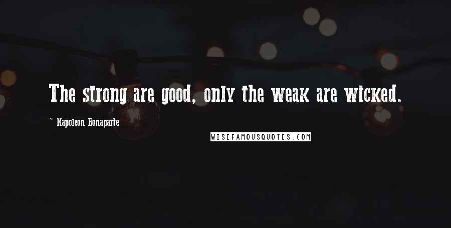 Napoleon Bonaparte Quotes: The strong are good, only the weak are wicked.