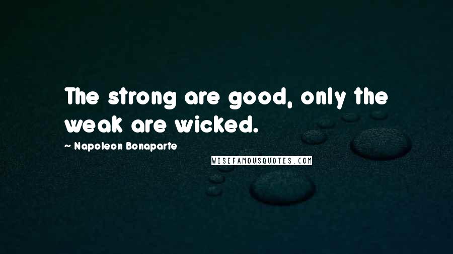 Napoleon Bonaparte Quotes: The strong are good, only the weak are wicked.