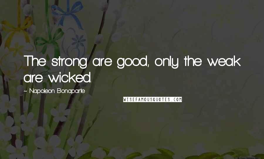 Napoleon Bonaparte Quotes: The strong are good, only the weak are wicked.