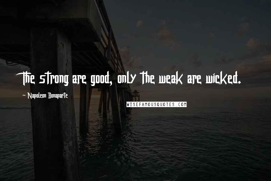 Napoleon Bonaparte Quotes: The strong are good, only the weak are wicked.