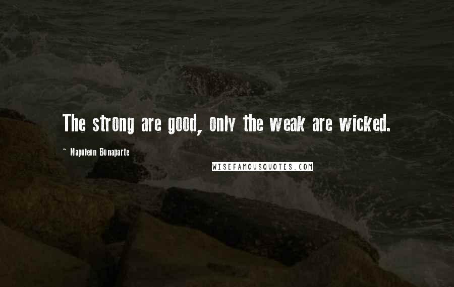 Napoleon Bonaparte Quotes: The strong are good, only the weak are wicked.