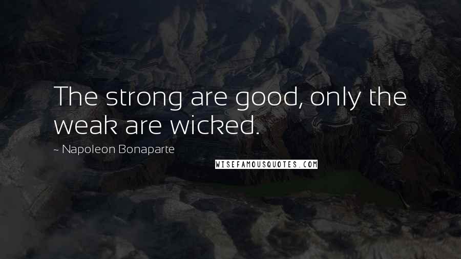 Napoleon Bonaparte Quotes: The strong are good, only the weak are wicked.