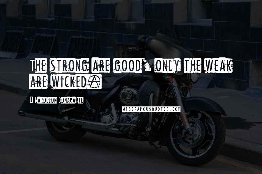 Napoleon Bonaparte Quotes: The strong are good, only the weak are wicked.