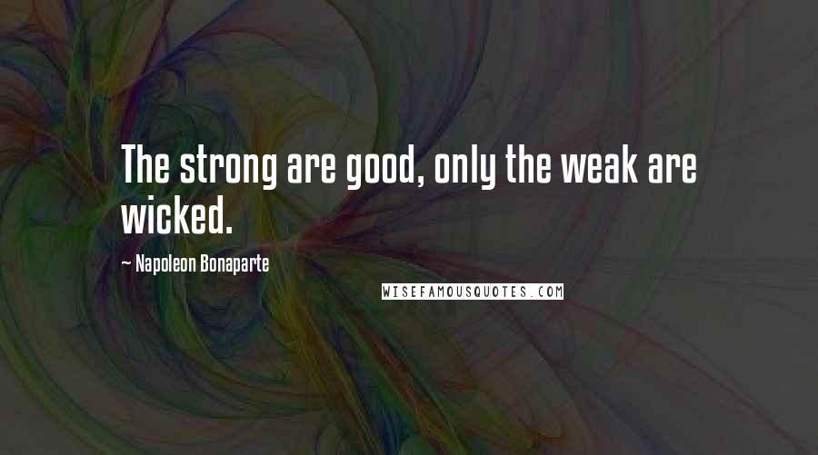 Napoleon Bonaparte Quotes: The strong are good, only the weak are wicked.