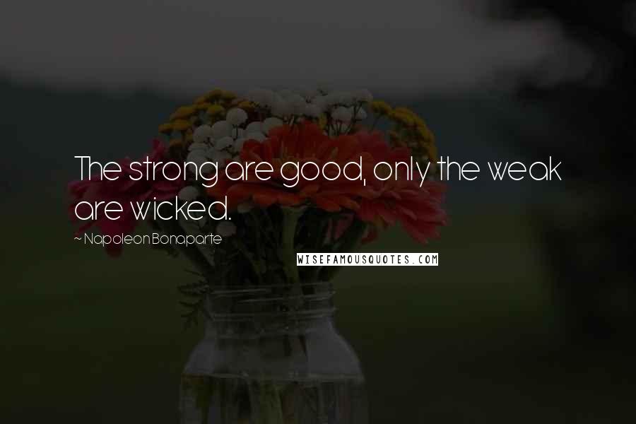 Napoleon Bonaparte Quotes: The strong are good, only the weak are wicked.