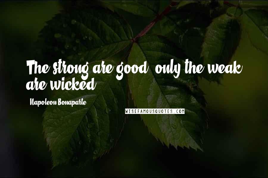 Napoleon Bonaparte Quotes: The strong are good, only the weak are wicked.