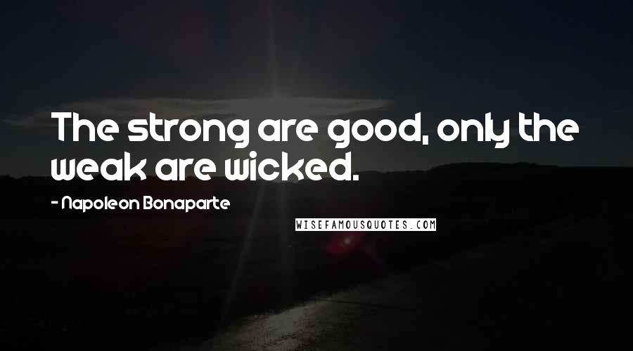 Napoleon Bonaparte Quotes: The strong are good, only the weak are wicked.
