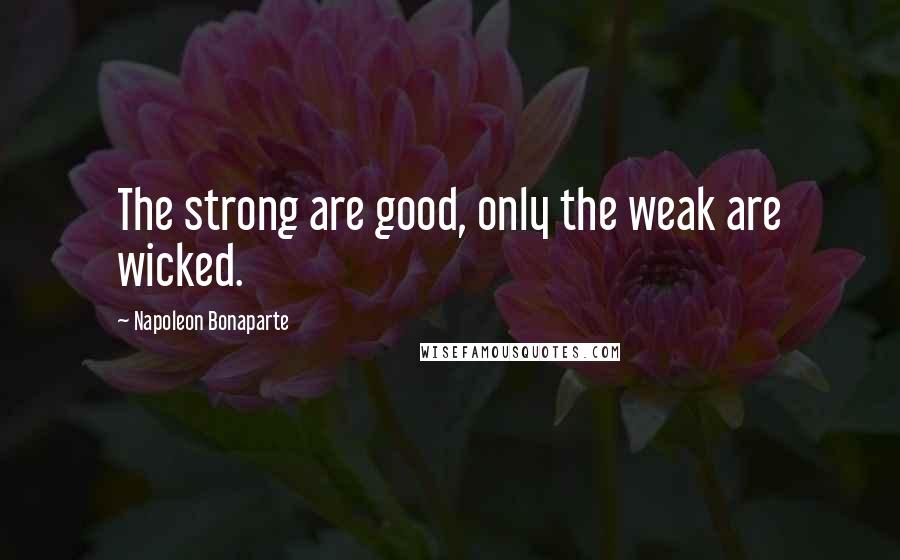 Napoleon Bonaparte Quotes: The strong are good, only the weak are wicked.