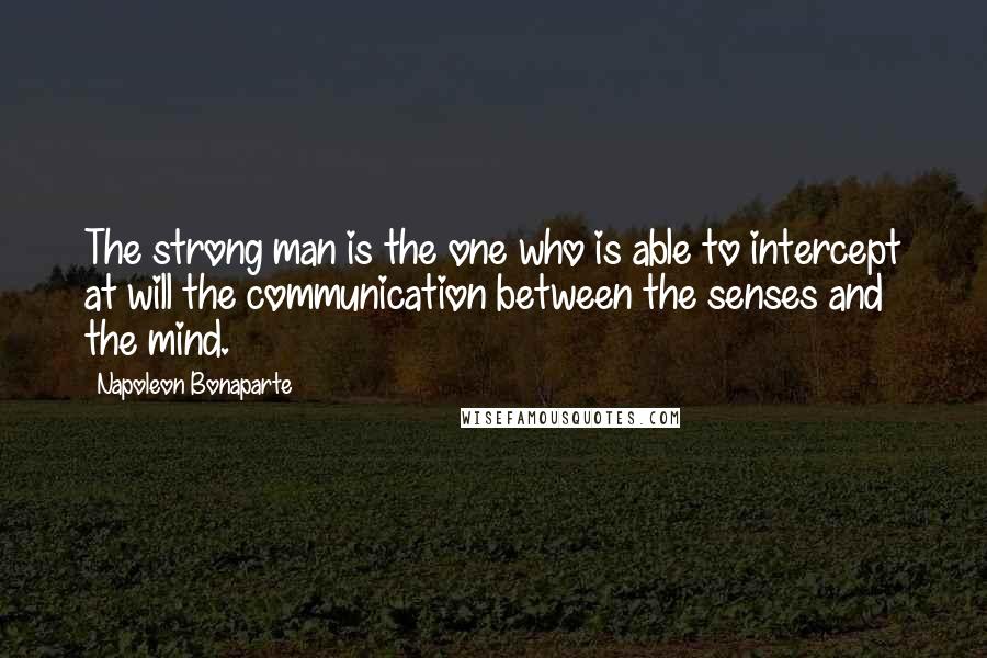 Napoleon Bonaparte Quotes: The strong man is the one who is able to intercept at will the communication between the senses and the mind.