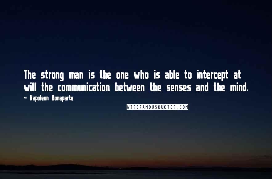 Napoleon Bonaparte Quotes: The strong man is the one who is able to intercept at will the communication between the senses and the mind.