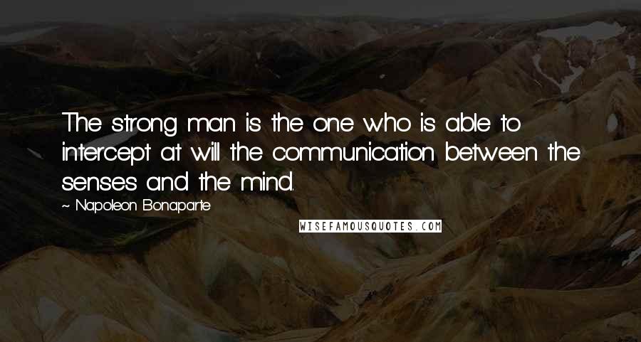 Napoleon Bonaparte Quotes: The strong man is the one who is able to intercept at will the communication between the senses and the mind.