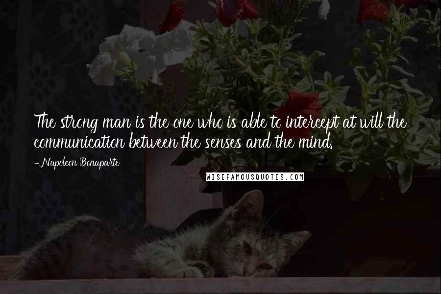 Napoleon Bonaparte Quotes: The strong man is the one who is able to intercept at will the communication between the senses and the mind.