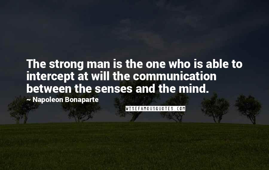 Napoleon Bonaparte Quotes: The strong man is the one who is able to intercept at will the communication between the senses and the mind.
