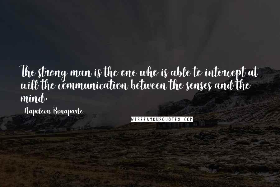 Napoleon Bonaparte Quotes: The strong man is the one who is able to intercept at will the communication between the senses and the mind.