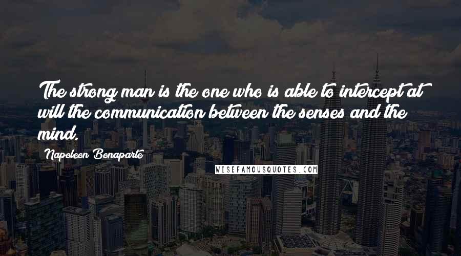 Napoleon Bonaparte Quotes: The strong man is the one who is able to intercept at will the communication between the senses and the mind.