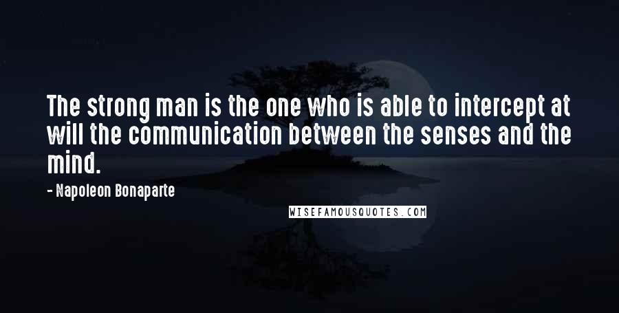 Napoleon Bonaparte Quotes: The strong man is the one who is able to intercept at will the communication between the senses and the mind.