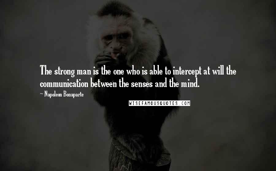 Napoleon Bonaparte Quotes: The strong man is the one who is able to intercept at will the communication between the senses and the mind.