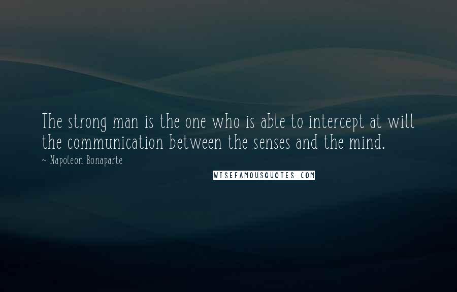 Napoleon Bonaparte Quotes: The strong man is the one who is able to intercept at will the communication between the senses and the mind.