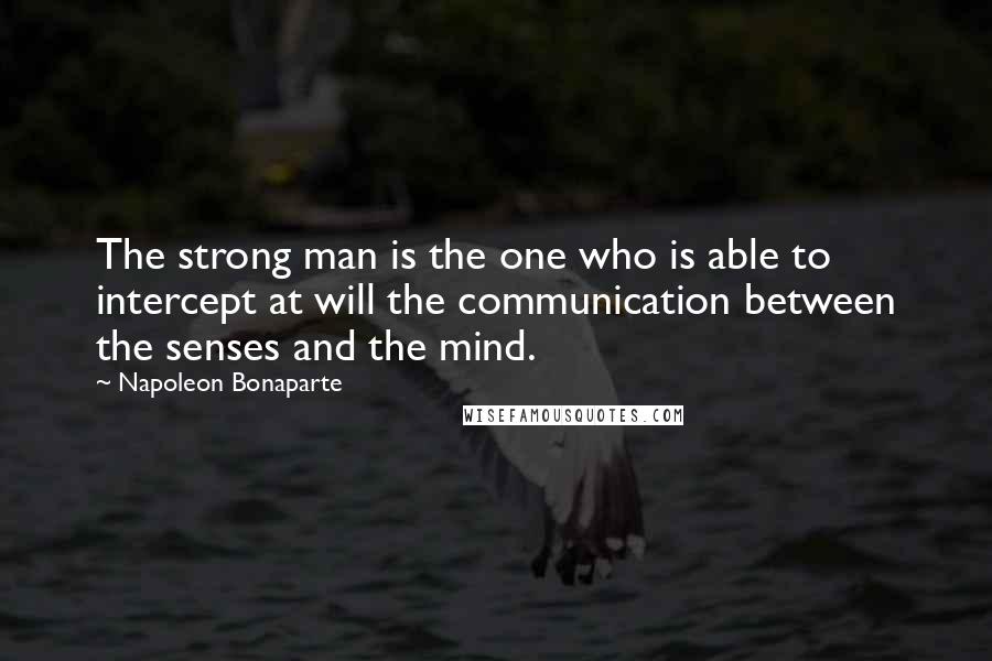 Napoleon Bonaparte Quotes: The strong man is the one who is able to intercept at will the communication between the senses and the mind.