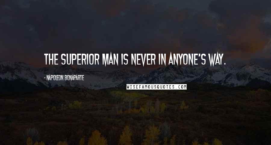 Napoleon Bonaparte Quotes: The superior man is never in anyone's way.