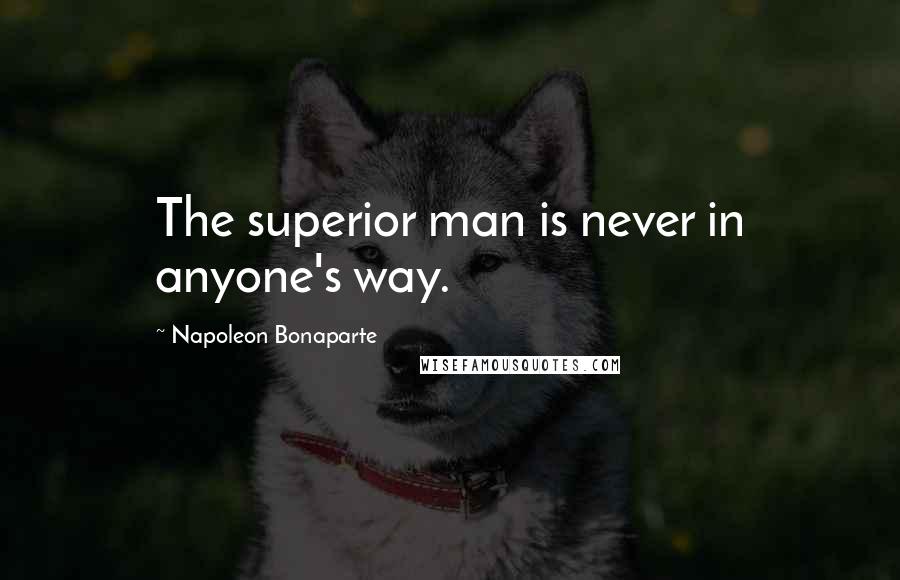 Napoleon Bonaparte Quotes: The superior man is never in anyone's way.