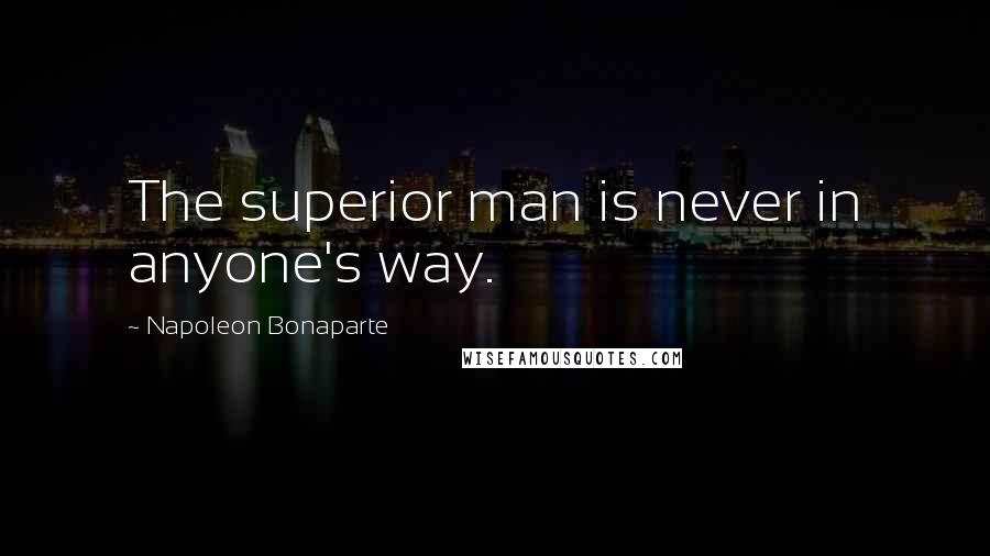 Napoleon Bonaparte Quotes: The superior man is never in anyone's way.