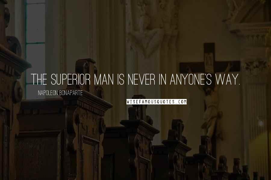 Napoleon Bonaparte Quotes: The superior man is never in anyone's way.