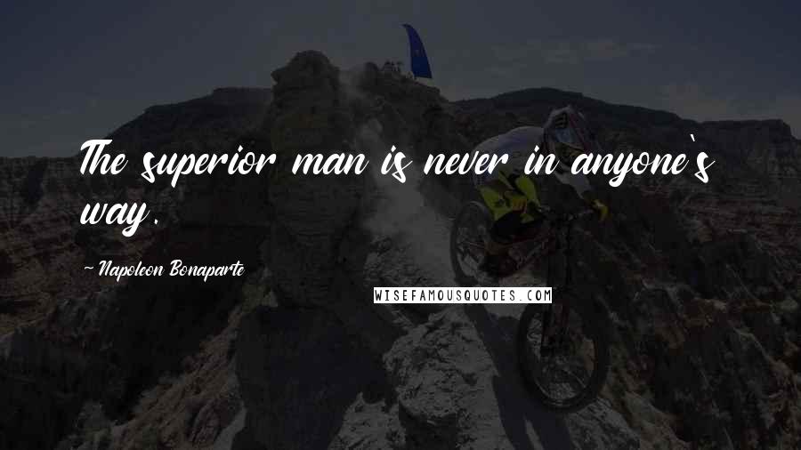 Napoleon Bonaparte Quotes: The superior man is never in anyone's way.