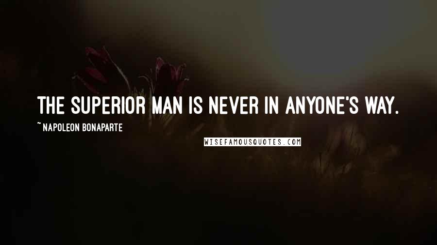 Napoleon Bonaparte Quotes: The superior man is never in anyone's way.