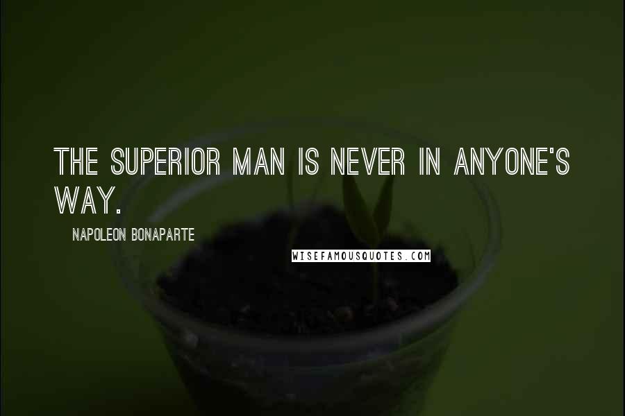 Napoleon Bonaparte Quotes: The superior man is never in anyone's way.