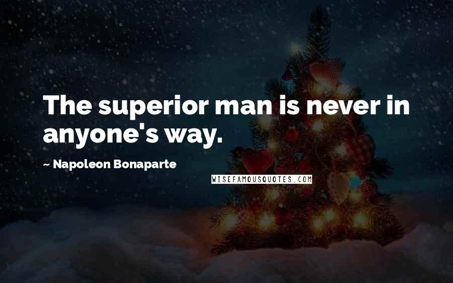 Napoleon Bonaparte Quotes: The superior man is never in anyone's way.