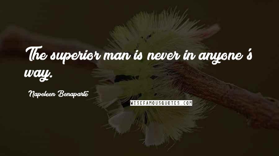 Napoleon Bonaparte Quotes: The superior man is never in anyone's way.