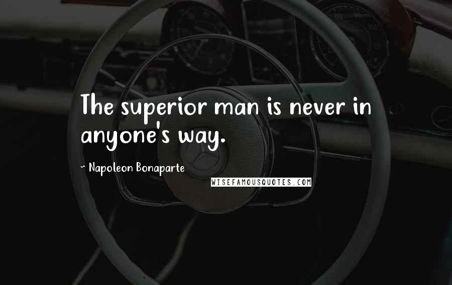 Napoleon Bonaparte Quotes: The superior man is never in anyone's way.