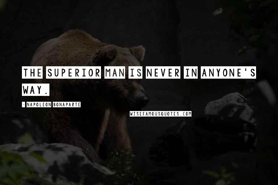 Napoleon Bonaparte Quotes: The superior man is never in anyone's way.